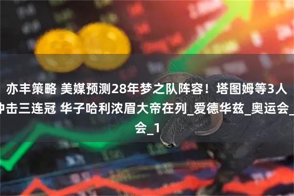 亦丰策略 美媒预测28年梦之队阵容！塔图姆等3人冲击三连冠 华子哈利浓眉大帝在列_爱德华兹_奥运会_1