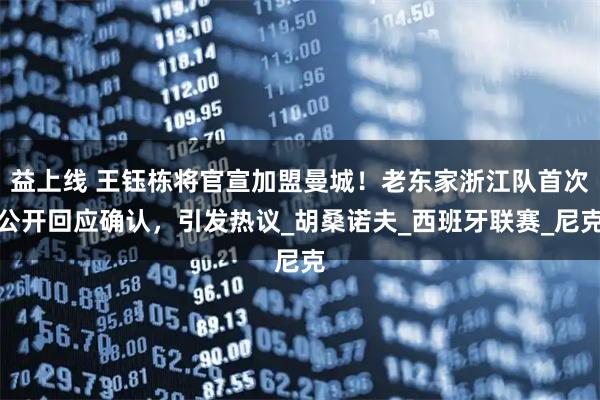 益上线 王钰栋将官宣加盟曼城！老东家浙江队首次公开回应确认，引发热议_胡桑诺夫_西班牙联赛_尼克