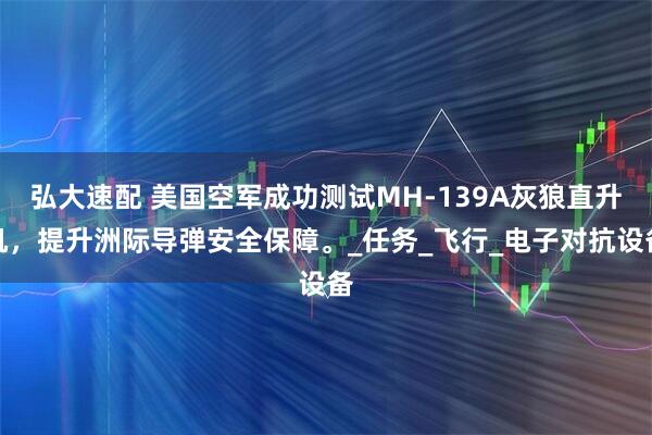 弘大速配 美国空军成功测试MH-139A灰狼直升机，提升洲际导弹安全保障。_任务_飞行_电子对抗设备