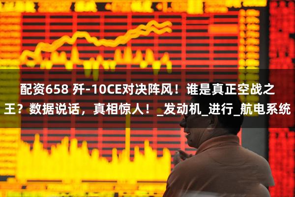 配资658 歼-10CE对决阵风！谁是真正空战之王？数据说话，真相惊人！_发动机_进行_航电系统