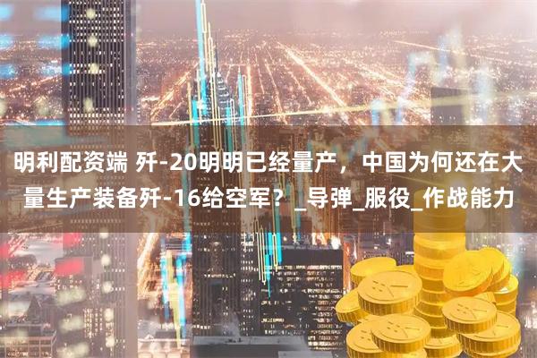 明利配资端 歼-20明明已经量产，中国为何还在大量生产装备歼-16给空军？_导弹_服役_作战能力
